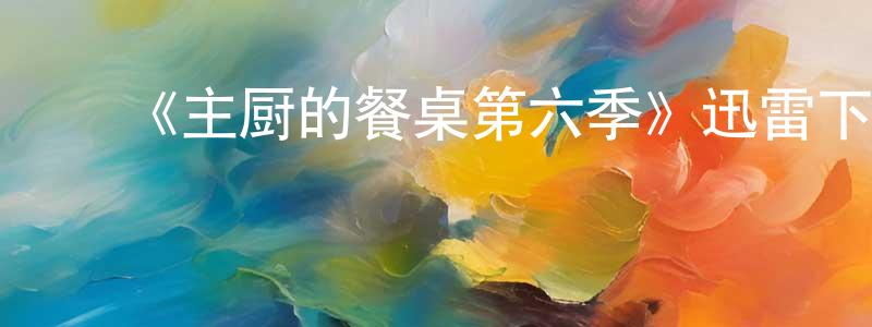 影视迷陈相全的个人博客,《主厨的餐桌第六季》迅雷下载/在线观看-选秀综艺-美剧天堂